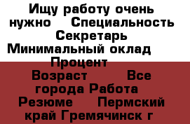 Ищу работу очень нужно! › Специальность ­ Секретарь › Минимальный оклад ­ 50 000 › Процент ­ 30 000 › Возраст ­ 18 - Все города Работа » Резюме   . Пермский край,Гремячинск г.